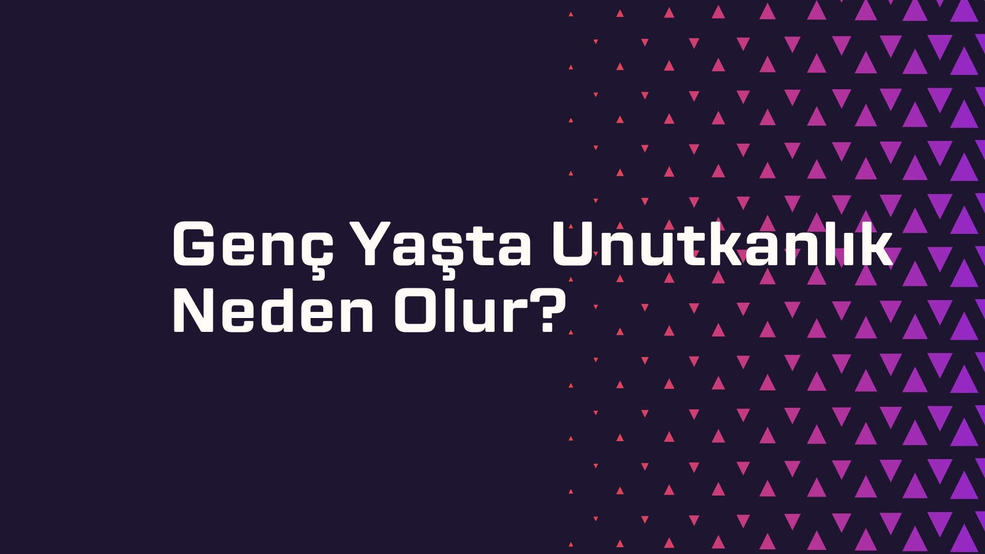 Genç Yaşta Unutkanlık Neden Olur?