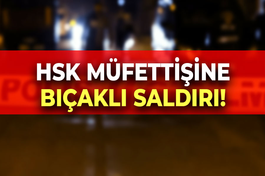 HSK müfettişine bıçaklı saldırı!