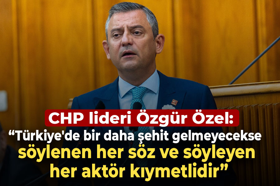 CHP Lideri Özel: Türkiye'de bir daha şehit gelmeyecekse söylenen her söz ve söyleyen her aktör kıymetlidir