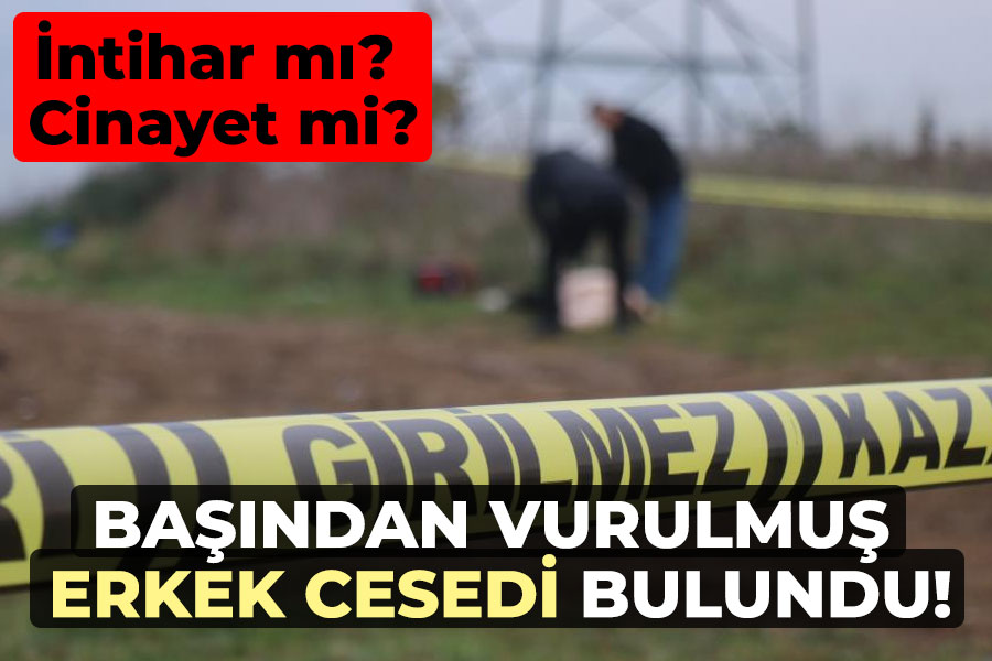 Başından vurulmuş erkek cesedi bulundu!