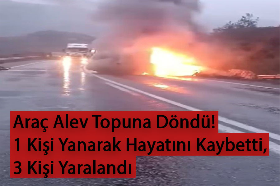 Araç Alev Topuna Döndü! 1 Kişi Yanarak Hayatını Kaybetti, 3 Kişi Yaralandı