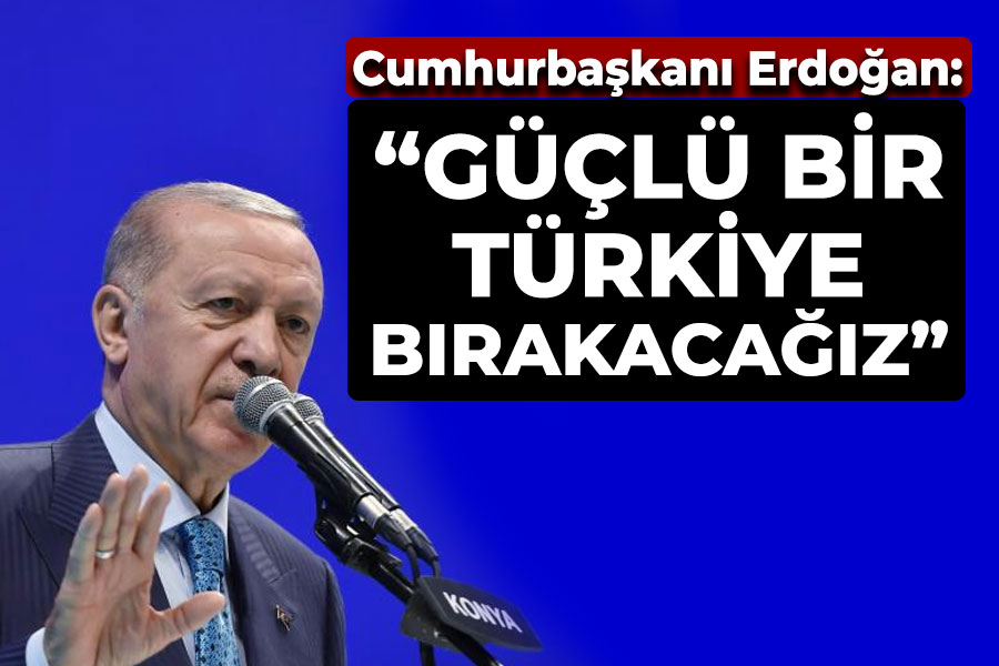 Cumhurbaşkanı Erdoğan: 'Güçlü bir Türkiye bırakacağız'